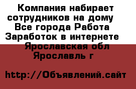 Компания набирает сотрудников на дому  - Все города Работа » Заработок в интернете   . Ярославская обл.,Ярославль г.